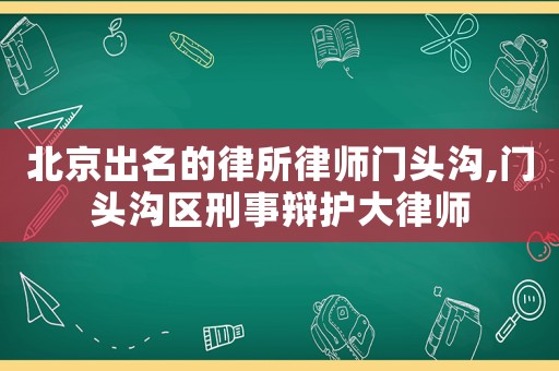 北京出名的律所律師門頭溝,門頭溝區(qū)刑事辯護(hù)大律師