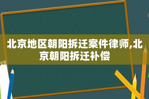 北京地區(qū)朝陽拆遷案件律師,北京朝陽拆遷補(bǔ)償