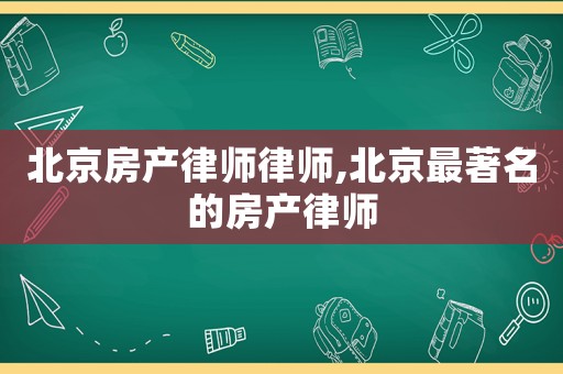 北京房產(chǎn)律師律師,北京最著名的房產(chǎn)律師