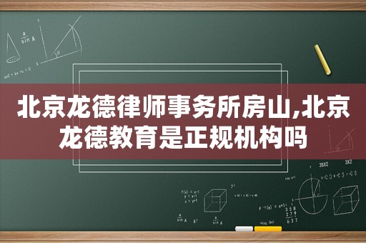 北京龍德律師事務所房山,北京龍德教育是正規(guī)機構嗎