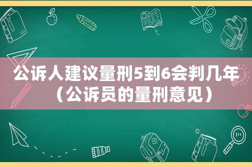 公訴人建議量刑5到6會(huì)判幾年（公訴員的量刑意見）