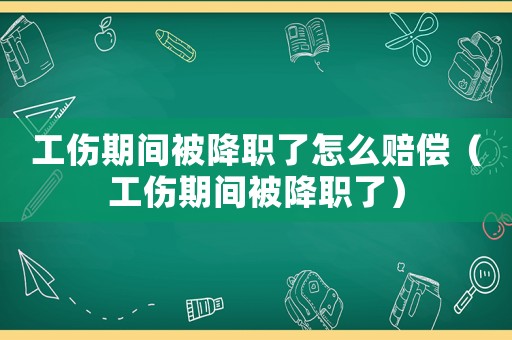 工傷期間被降職了怎么賠償（工傷期間被降職了）