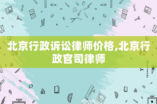 北京行政訴訟律師價格,北京行政官司律師