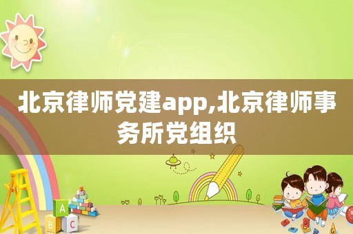 北京律師黨建app,北京律師事務(wù)所黨組織
