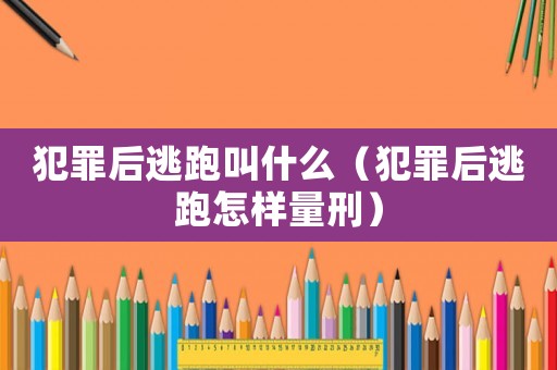 犯罪后逃跑叫什么（犯罪后逃跑怎樣量刑）