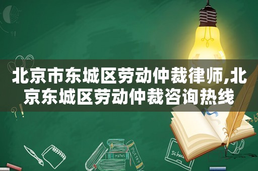 北京市東城區(qū)勞動仲裁律師,北京東城區(qū)勞動仲裁咨詢熱線