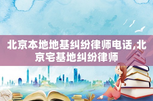 北京本地地基糾紛律師電話(huà),北京宅基地糾紛律師