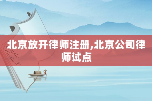 北京放開律師注冊,北京公司律師試點(diǎn)