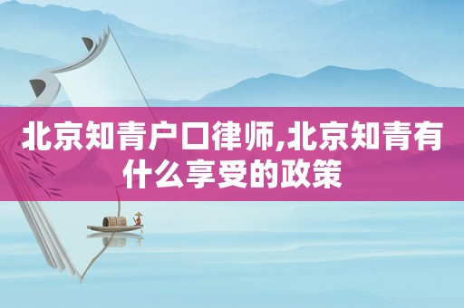 北京知青戶口律師,北京知青有什么享受的政策