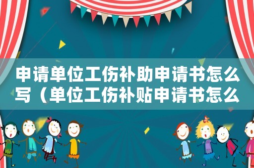 申請單位工傷補助申請書怎么寫（單位工傷補貼申請書怎么寫）