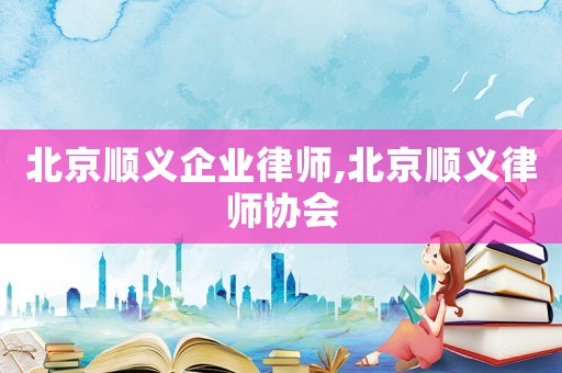 北京順義企業(yè)律師,北京順義律師協(xié)會(huì)