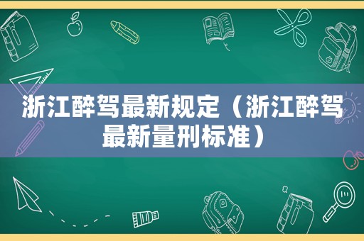 浙江醉駕最新規(guī)定（浙江醉駕最新量刑標(biāo)準(zhǔn)）