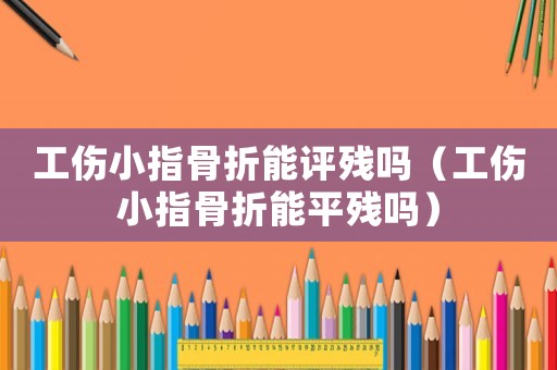 工傷小指骨折能評(píng)殘嗎（工傷小指骨折能平殘嗎）