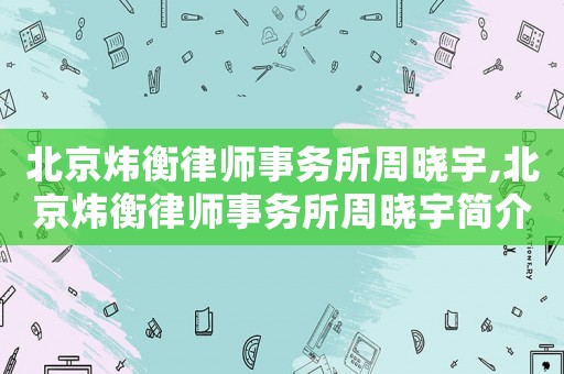 北京煒衡律師事務(wù)所周曉宇,北京煒衡律師事務(wù)所周曉宇簡(jiǎn)介