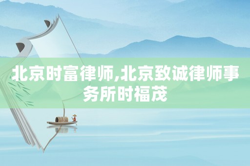 北京時(shí)富律師,北京致誠(chéng)律師事務(wù)所時(shí)福茂