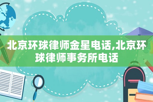 北京環(huán)球律師金星電話,北京環(huán)球律師事務(wù)所電話