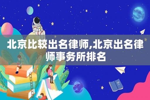 北京比較出名律師,北京出名律師事務(wù)所排名