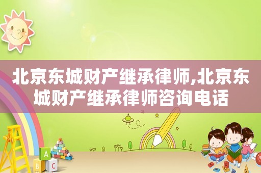 北京東城財(cái)產(chǎn)繼承律師,北京東城財(cái)產(chǎn)繼承律師咨詢電話