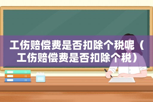 工傷賠償費是否扣除個稅呢（工傷賠償費是否扣除個稅）