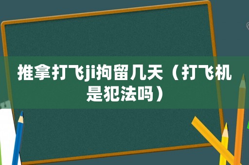 推拿打飛ji拘留幾天（打飛機(jī)是犯法嗎）