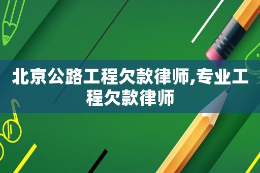 北京公路工程欠款律師,專(zhuān)業(yè)工程欠款律師