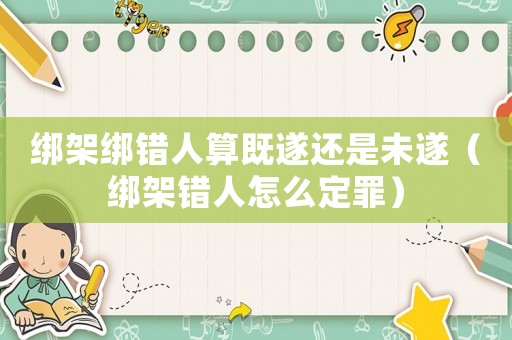 綁架綁錯人算既遂還是未遂（綁架錯人怎么定罪）