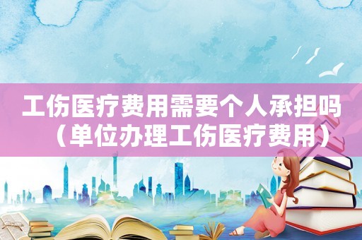工傷醫(yī)療費(fèi)用需要個(gè)人承擔(dān)嗎（單位辦理工傷醫(yī)療費(fèi)用）