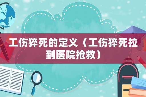 工傷猝死的定義（工傷猝死拉到醫(yī)院搶救）