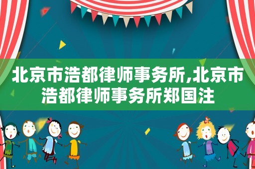 北京市浩都律師事務(wù)所,北京市浩都律師事務(wù)所鄭國注