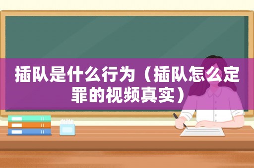插隊是什么行為（插隊怎么定罪的視頻真實(shí)）