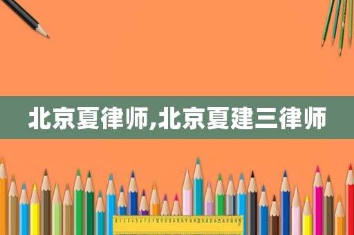北京夏律師,北京夏建三律師