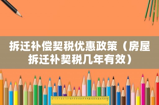 拆遷補(bǔ)償契稅優(yōu)惠政策（房屋拆遷補(bǔ)契稅幾年有效）