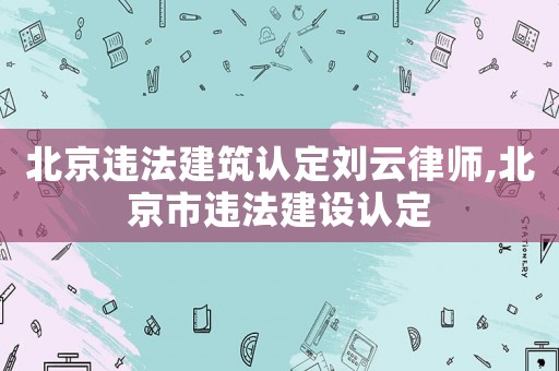 北京違法建筑認(rèn)定劉云律師,北京市違法建設(shè)認(rèn)定