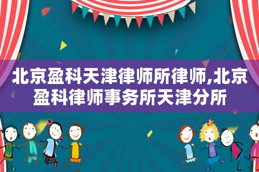北京盈科天津律師所律師,北京盈科律師事務(wù)所天津分所