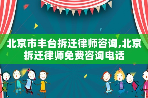 北京市豐臺拆遷律師咨詢,北京拆遷律師免費咨詢電話