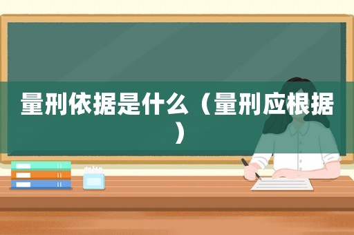 量刑依據(jù)是什么（量刑應(yīng)根據(jù)）