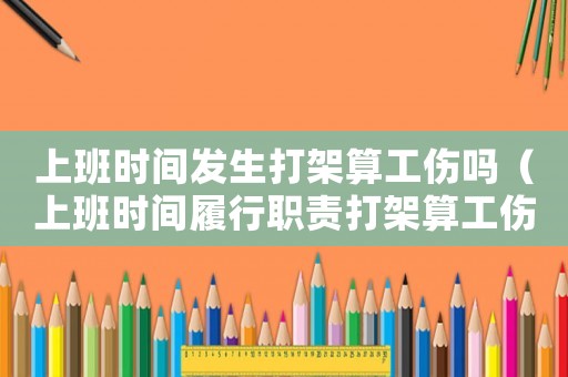 上班時(shí)間發(fā)生打架算工傷嗎（上班時(shí)間履行職責(zé)打架算工傷嗎）