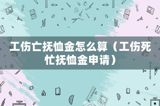 工傷亡撫恤金怎么算（工傷死忙撫恤金申請(qǐng)）