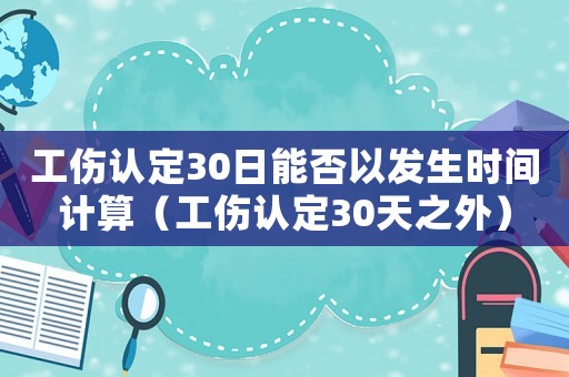 工傷認定30日能否以發(fā)生時間計算（工傷認定30天之外）
