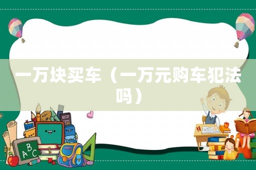 一萬塊買車（一萬元購車犯法嗎）