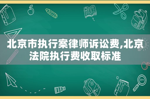 北京市執(zhí)行案律師訴訟費(fèi),北京法院執(zhí)行費(fèi)收取標(biāo)準(zhǔn)