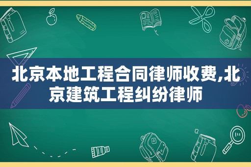 北京本地工程合同律師收費(fèi),北京建筑工程糾紛律師