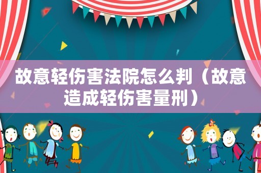 故意輕傷害法院怎么判（故意造成輕傷害量刑）