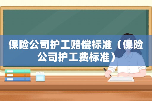 保險(xiǎn)公司護(hù)工賠償標(biāo)準(zhǔn)（保險(xiǎn)公司護(hù)工費(fèi)標(biāo)準(zhǔn)）
