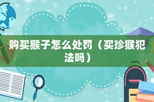 購(gòu)買猴子怎么處罰（買珍猴犯法嗎）