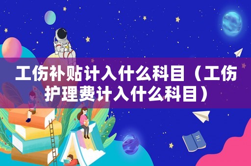 工傷補貼計入什么科目（工傷護理費計入什么科目）