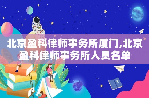 北京盈科律師事務(wù)所廈門,北京盈科律師事務(wù)所人員名單