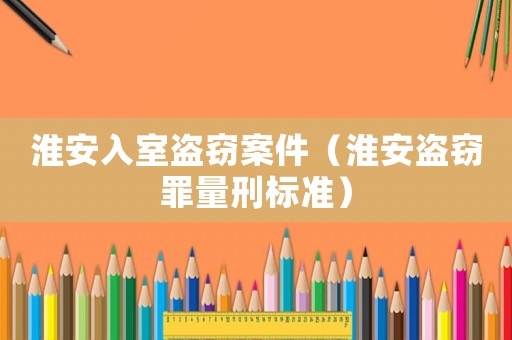 淮安入室盜竊案件（淮安盜竊罪量刑標(biāo)準(zhǔn)）