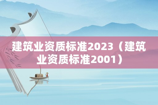 建筑業(yè)資質(zhì)標(biāo)準(zhǔn)2023（建筑業(yè)資質(zhì)標(biāo)準(zhǔn)2001）