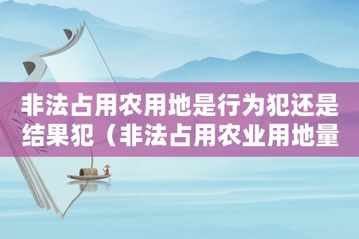 非法占用農(nóng)用地是行為犯還是結(jié)果犯（非法占用農(nóng)業(yè)用地量刑）
